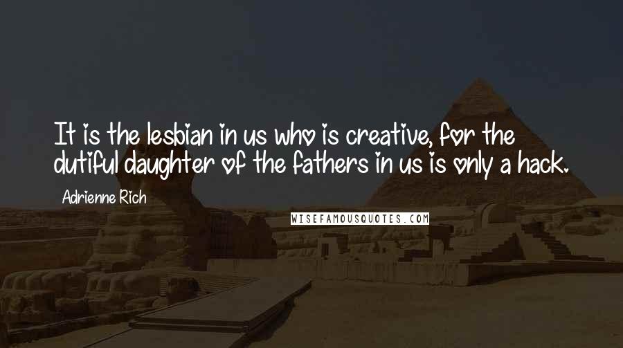 Adrienne Rich Quotes: It is the lesbian in us who is creative, for the dutiful daughter of the fathers in us is only a hack.