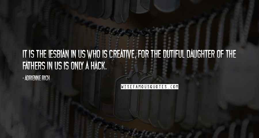 Adrienne Rich Quotes: It is the lesbian in us who is creative, for the dutiful daughter of the fathers in us is only a hack.