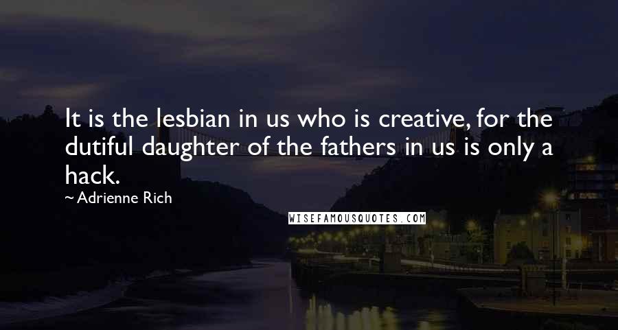 Adrienne Rich Quotes: It is the lesbian in us who is creative, for the dutiful daughter of the fathers in us is only a hack.