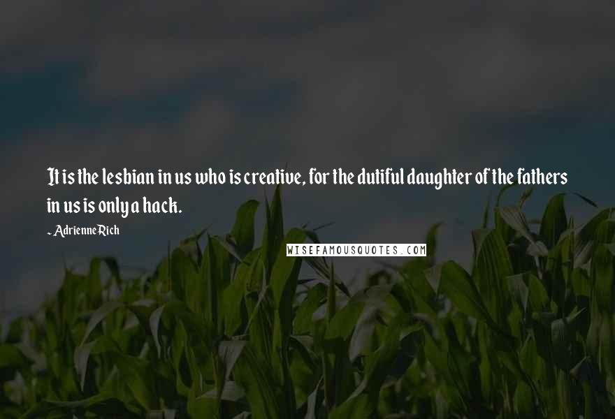 Adrienne Rich Quotes: It is the lesbian in us who is creative, for the dutiful daughter of the fathers in us is only a hack.