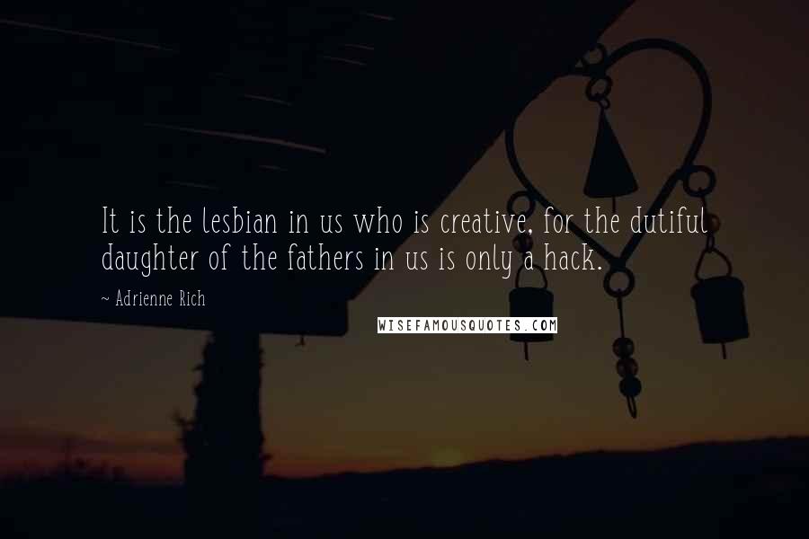 Adrienne Rich Quotes: It is the lesbian in us who is creative, for the dutiful daughter of the fathers in us is only a hack.