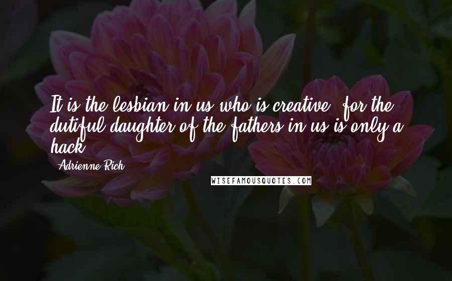 Adrienne Rich Quotes: It is the lesbian in us who is creative, for the dutiful daughter of the fathers in us is only a hack.