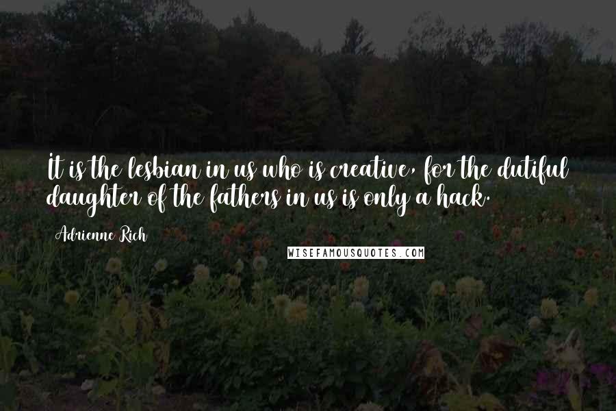 Adrienne Rich Quotes: It is the lesbian in us who is creative, for the dutiful daughter of the fathers in us is only a hack.