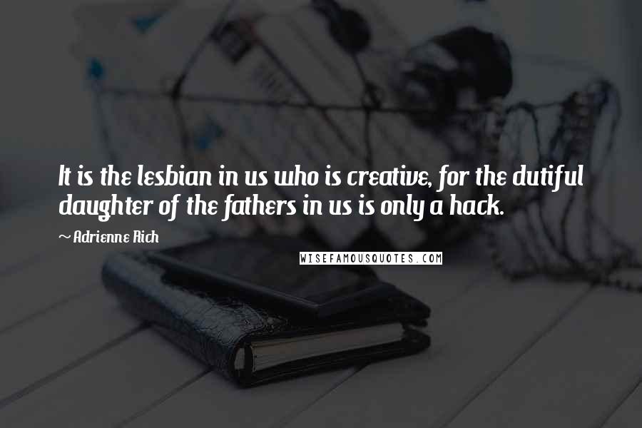 Adrienne Rich Quotes: It is the lesbian in us who is creative, for the dutiful daughter of the fathers in us is only a hack.