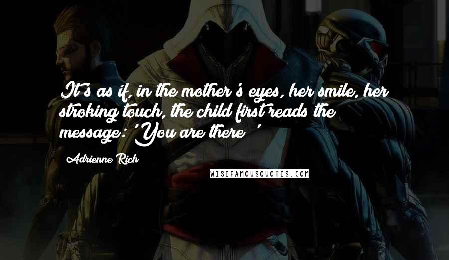 Adrienne Rich Quotes: It's as if, in the mother's eyes, her smile, her stroking touch, the child first reads the message:'You are there!'