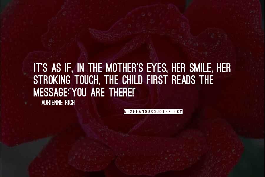 Adrienne Rich Quotes: It's as if, in the mother's eyes, her smile, her stroking touch, the child first reads the message:'You are there!'