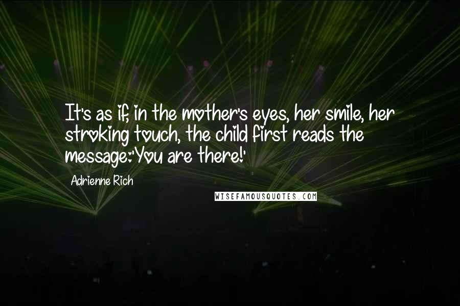 Adrienne Rich Quotes: It's as if, in the mother's eyes, her smile, her stroking touch, the child first reads the message:'You are there!'