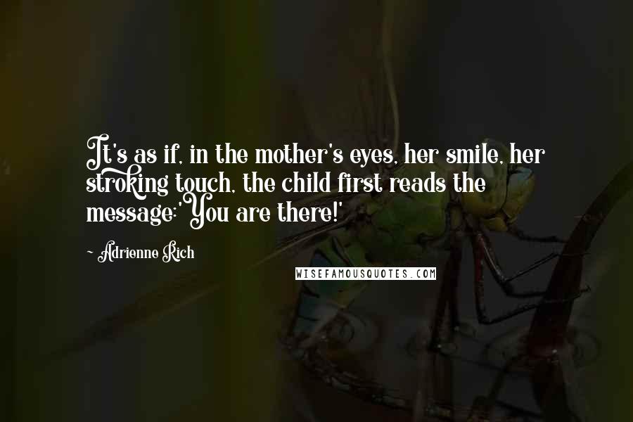 Adrienne Rich Quotes: It's as if, in the mother's eyes, her smile, her stroking touch, the child first reads the message:'You are there!'