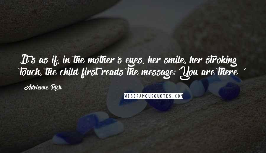 Adrienne Rich Quotes: It's as if, in the mother's eyes, her smile, her stroking touch, the child first reads the message:'You are there!'