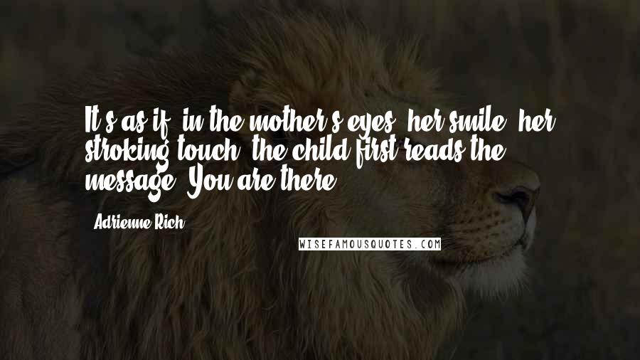 Adrienne Rich Quotes: It's as if, in the mother's eyes, her smile, her stroking touch, the child first reads the message:'You are there!'