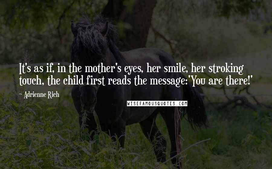 Adrienne Rich Quotes: It's as if, in the mother's eyes, her smile, her stroking touch, the child first reads the message:'You are there!'