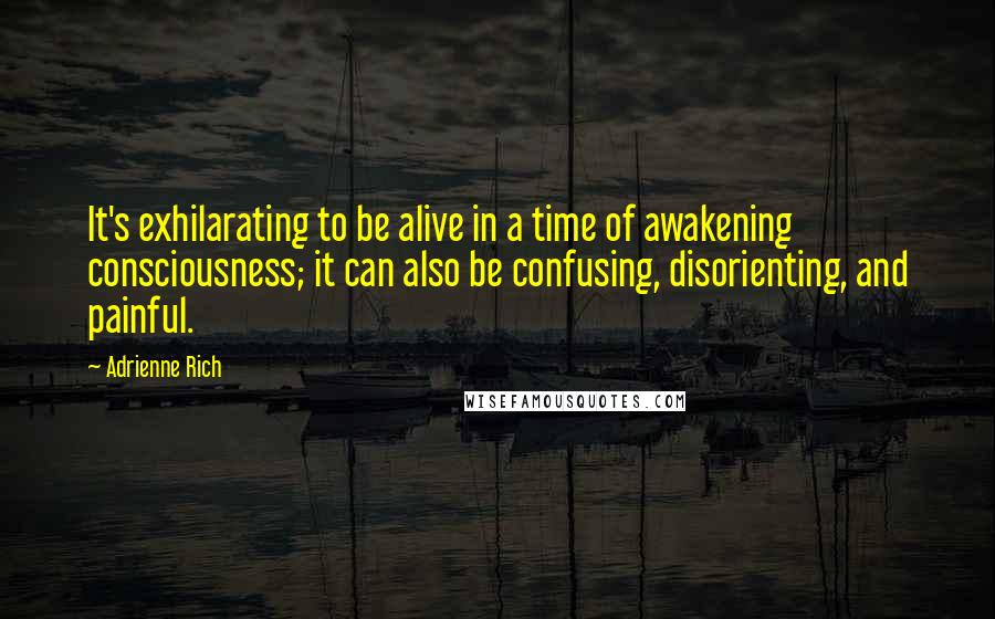 Adrienne Rich Quotes: It's exhilarating to be alive in a time of awakening consciousness; it can also be confusing, disorienting, and painful.
