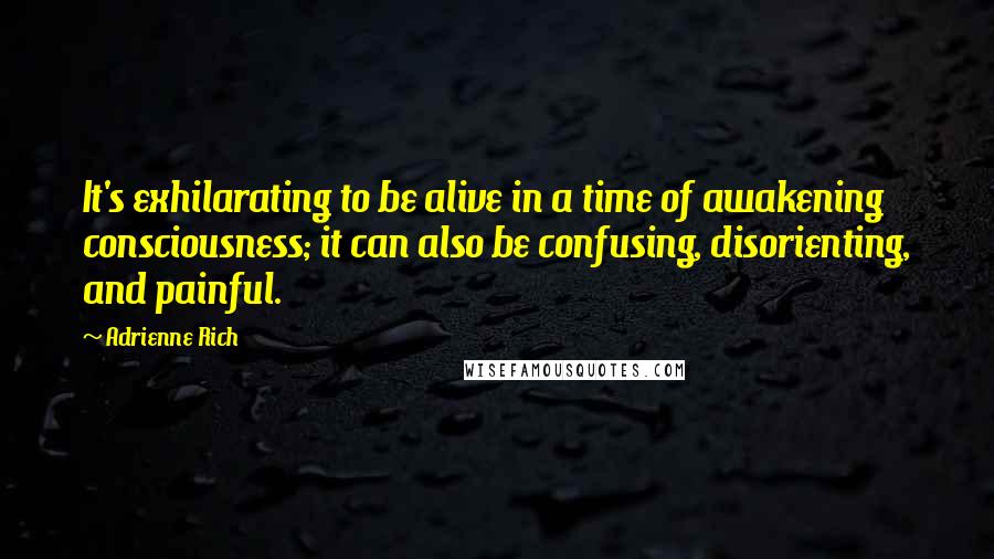 Adrienne Rich Quotes: It's exhilarating to be alive in a time of awakening consciousness; it can also be confusing, disorienting, and painful.