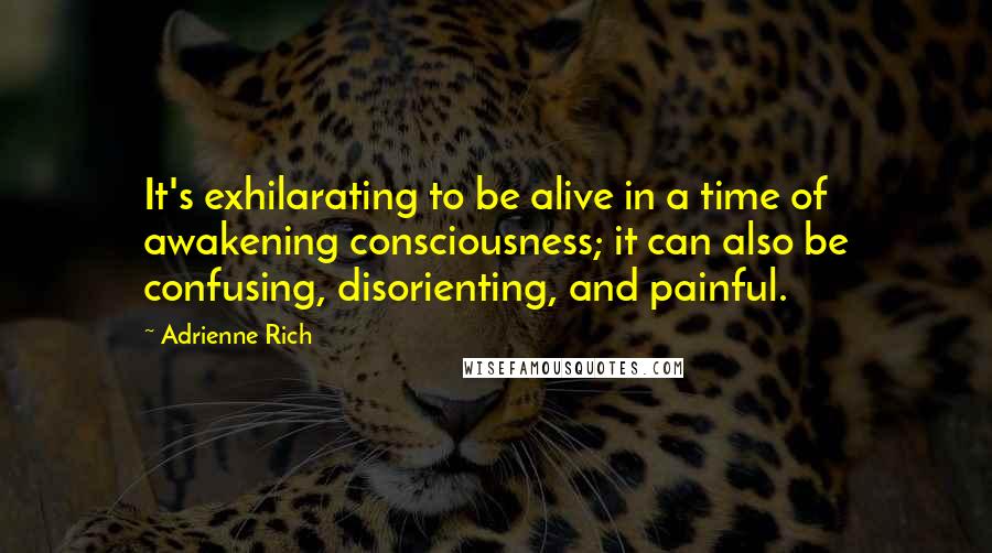 Adrienne Rich Quotes: It's exhilarating to be alive in a time of awakening consciousness; it can also be confusing, disorienting, and painful.