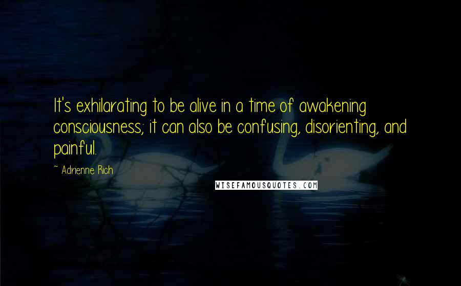 Adrienne Rich Quotes: It's exhilarating to be alive in a time of awakening consciousness; it can also be confusing, disorienting, and painful.