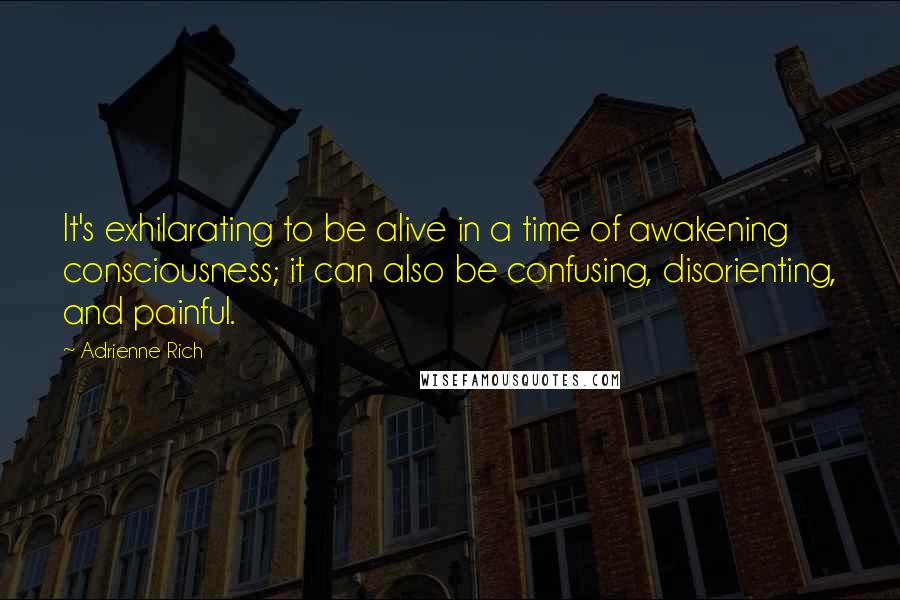 Adrienne Rich Quotes: It's exhilarating to be alive in a time of awakening consciousness; it can also be confusing, disorienting, and painful.