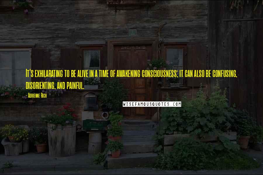 Adrienne Rich Quotes: It's exhilarating to be alive in a time of awakening consciousness; it can also be confusing, disorienting, and painful.