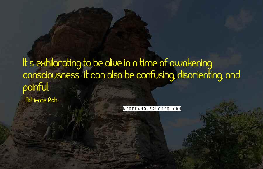 Adrienne Rich Quotes: It's exhilarating to be alive in a time of awakening consciousness; it can also be confusing, disorienting, and painful.