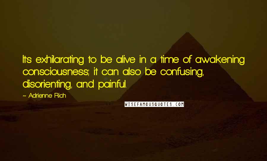 Adrienne Rich Quotes: It's exhilarating to be alive in a time of awakening consciousness; it can also be confusing, disorienting, and painful.