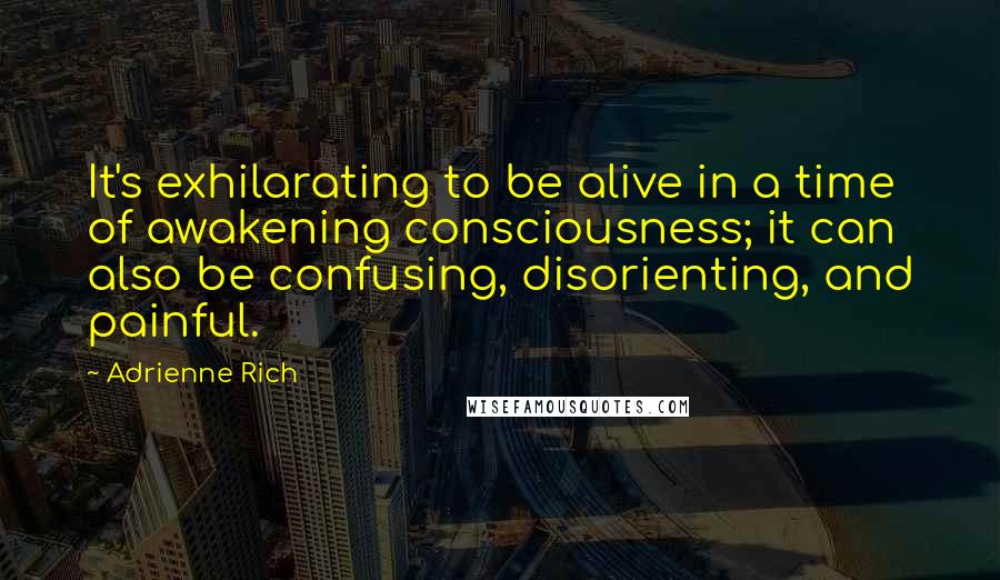 Adrienne Rich Quotes: It's exhilarating to be alive in a time of awakening consciousness; it can also be confusing, disorienting, and painful.