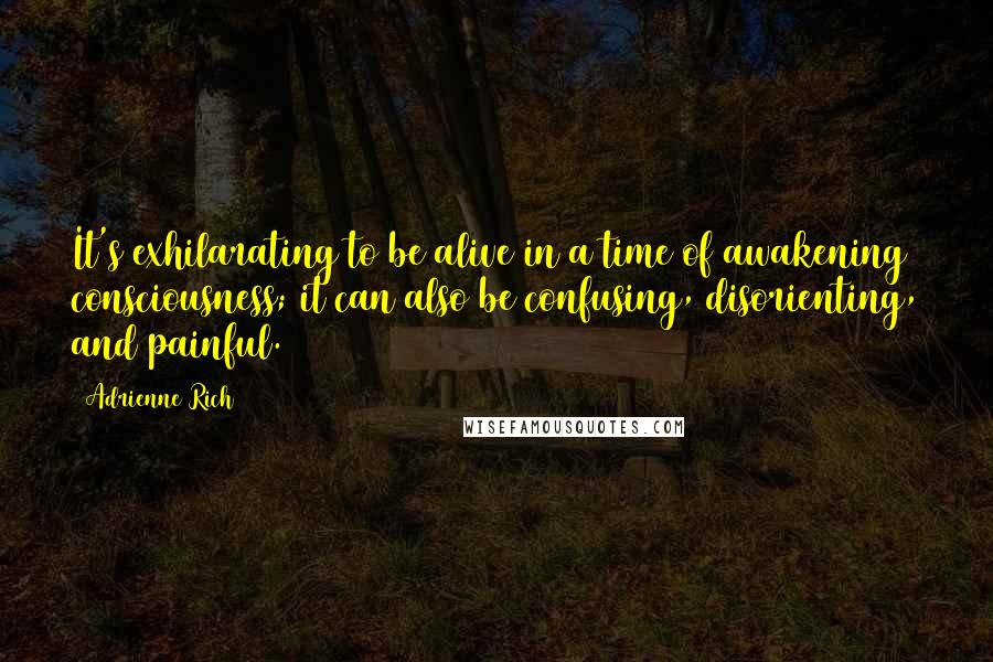 Adrienne Rich Quotes: It's exhilarating to be alive in a time of awakening consciousness; it can also be confusing, disorienting, and painful.