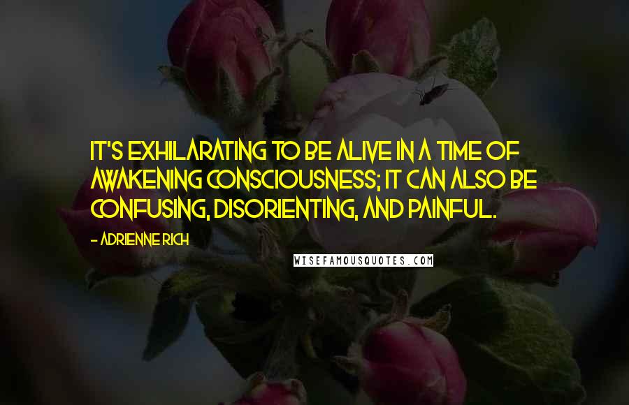 Adrienne Rich Quotes: It's exhilarating to be alive in a time of awakening consciousness; it can also be confusing, disorienting, and painful.