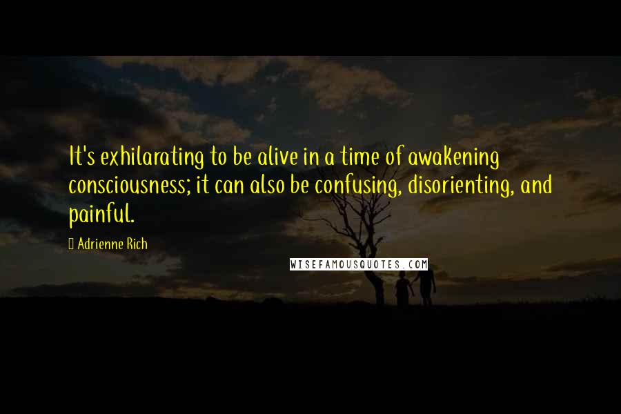 Adrienne Rich Quotes: It's exhilarating to be alive in a time of awakening consciousness; it can also be confusing, disorienting, and painful.