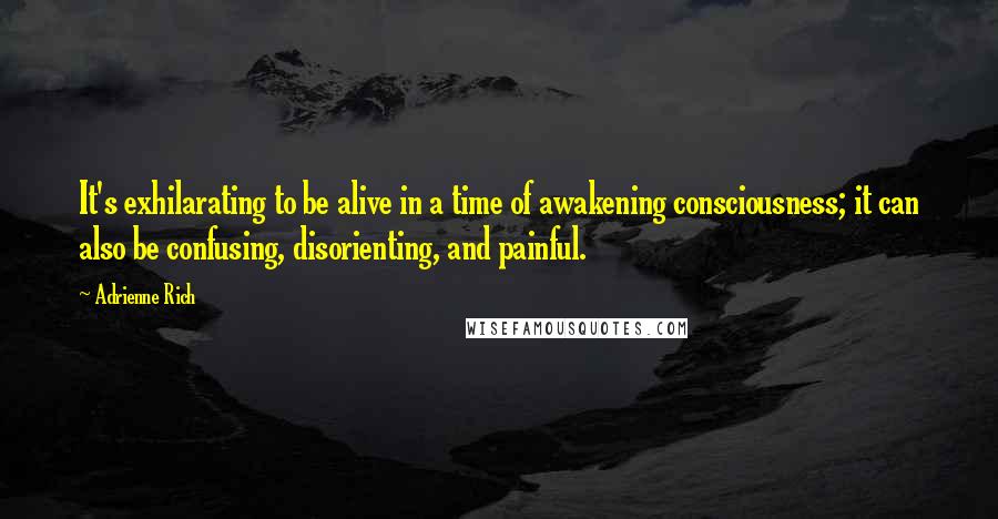 Adrienne Rich Quotes: It's exhilarating to be alive in a time of awakening consciousness; it can also be confusing, disorienting, and painful.