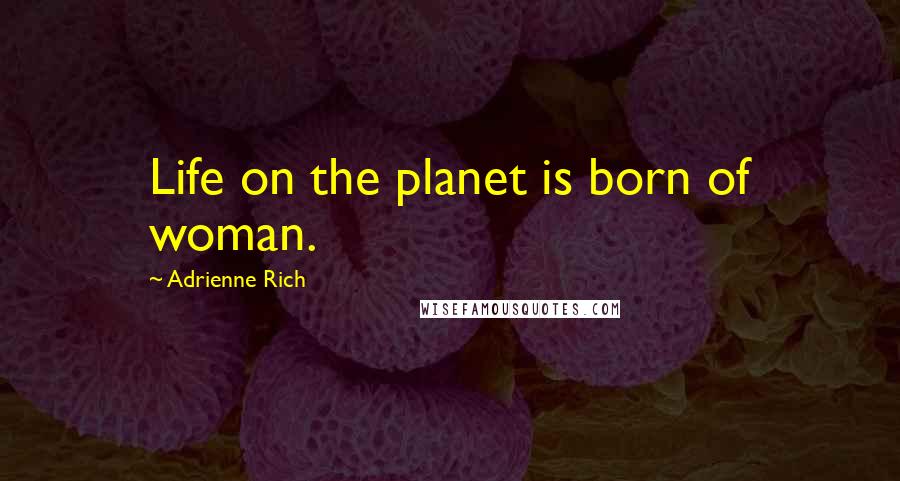 Adrienne Rich Quotes: Life on the planet is born of woman.