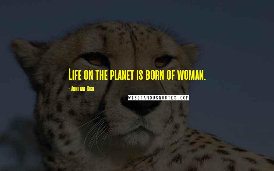 Adrienne Rich Quotes: Life on the planet is born of woman.