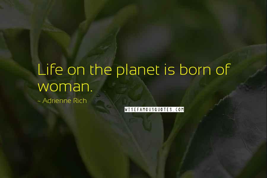Adrienne Rich Quotes: Life on the planet is born of woman.