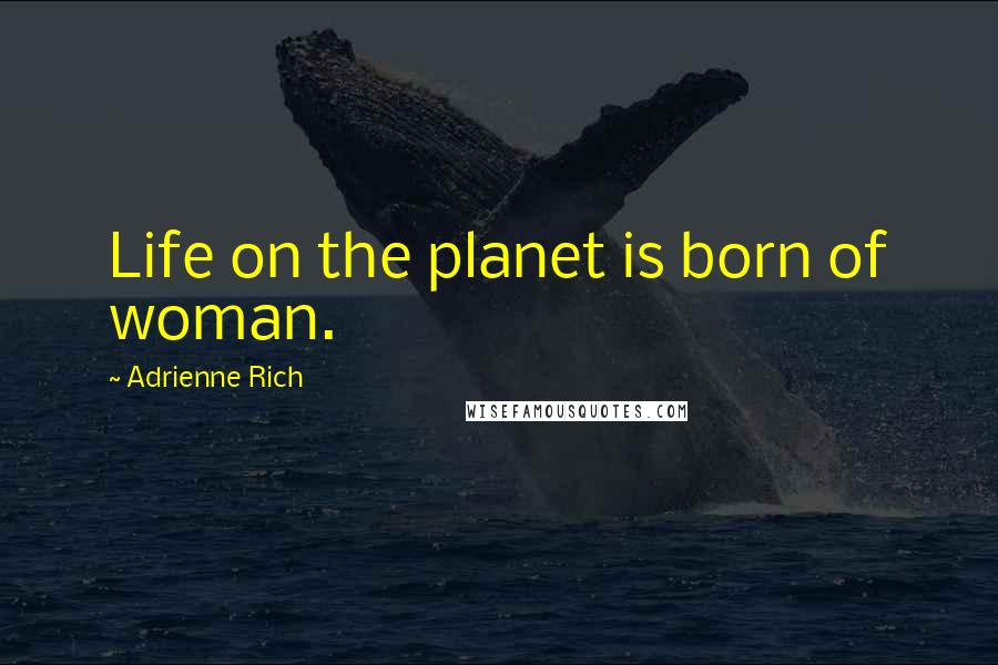 Adrienne Rich Quotes: Life on the planet is born of woman.