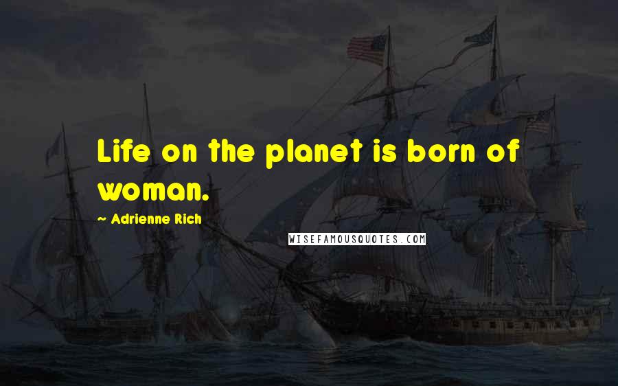 Adrienne Rich Quotes: Life on the planet is born of woman.