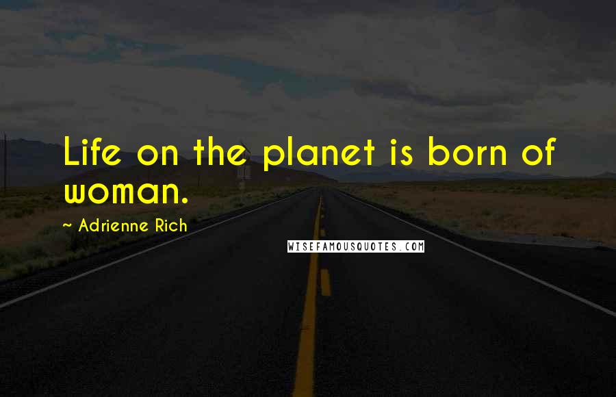 Adrienne Rich Quotes: Life on the planet is born of woman.