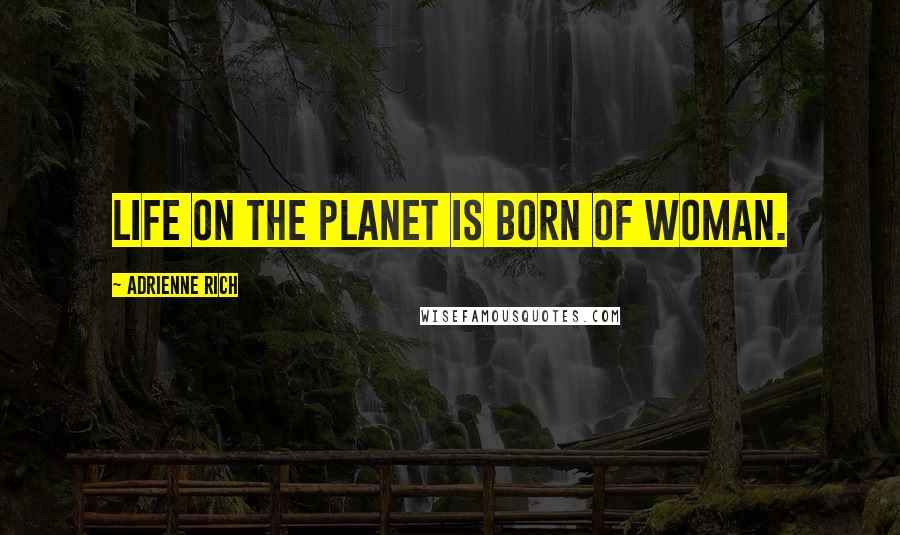 Adrienne Rich Quotes: Life on the planet is born of woman.