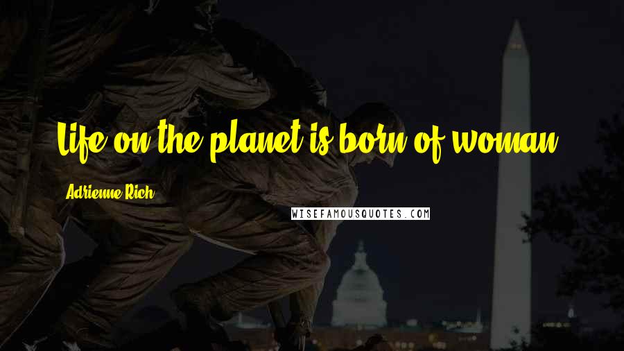 Adrienne Rich Quotes: Life on the planet is born of woman.