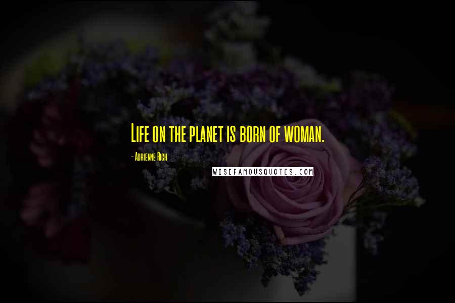 Adrienne Rich Quotes: Life on the planet is born of woman.