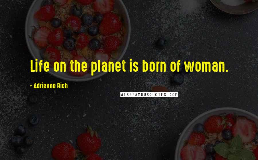 Adrienne Rich Quotes: Life on the planet is born of woman.