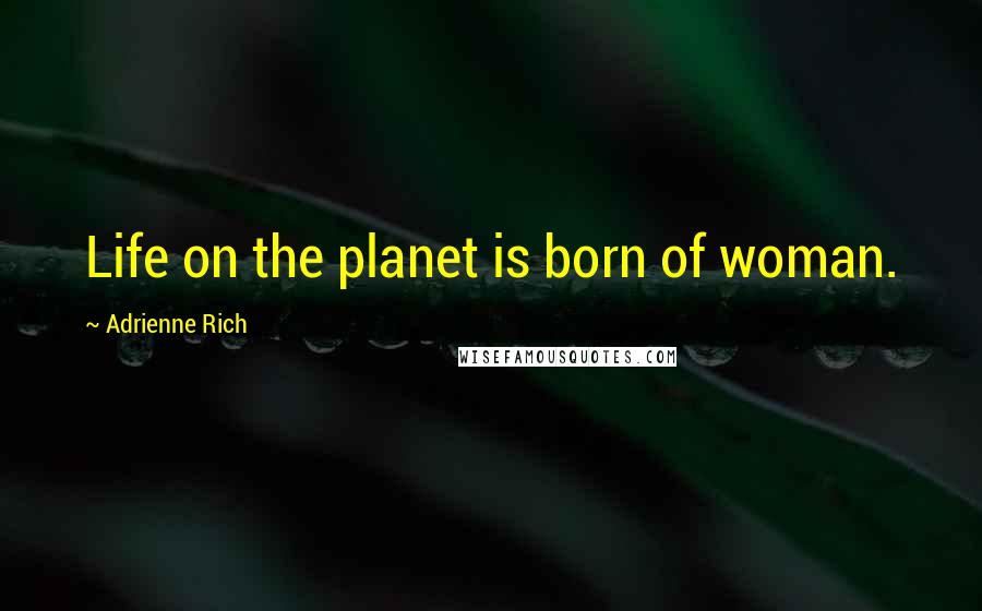 Adrienne Rich Quotes: Life on the planet is born of woman.