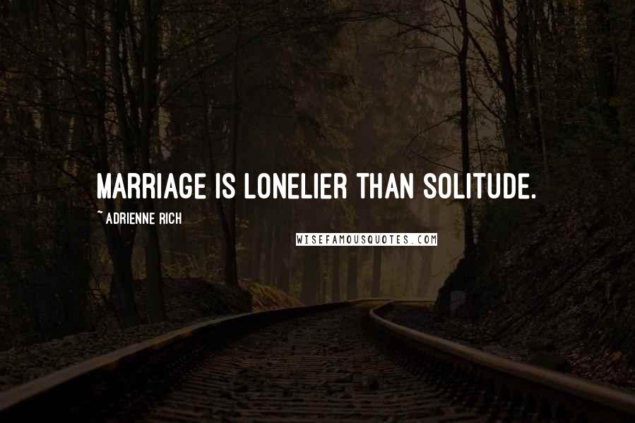 Adrienne Rich Quotes: Marriage is lonelier than solitude.