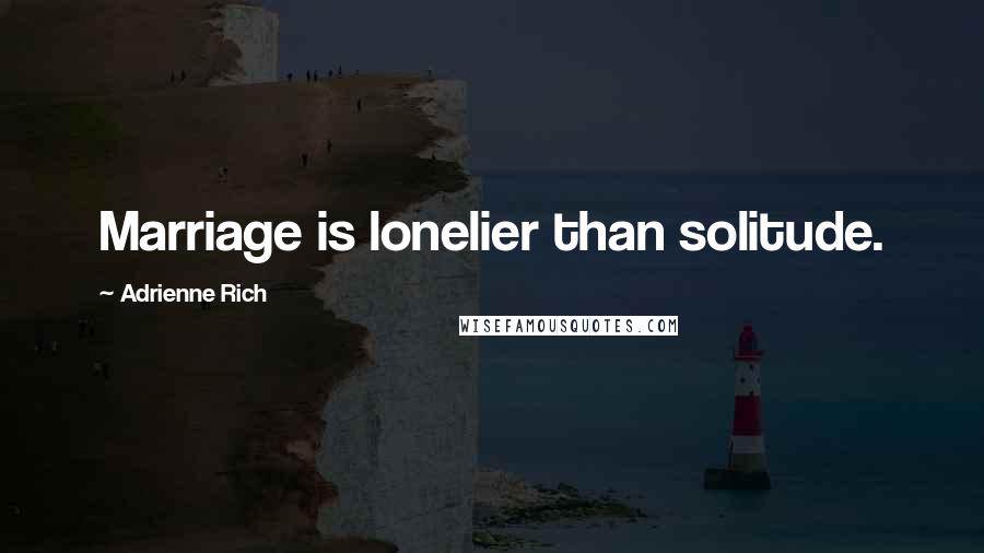 Adrienne Rich Quotes: Marriage is lonelier than solitude.