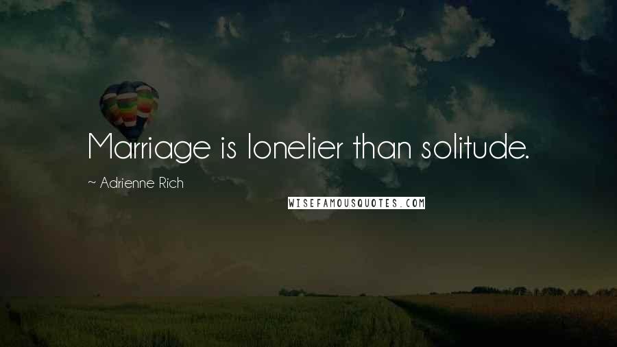 Adrienne Rich Quotes: Marriage is lonelier than solitude.