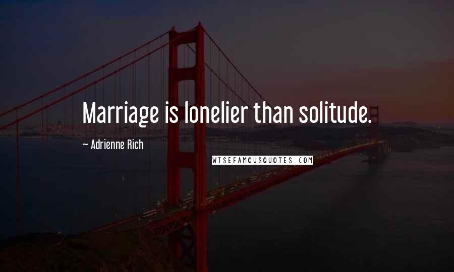 Adrienne Rich Quotes: Marriage is lonelier than solitude.