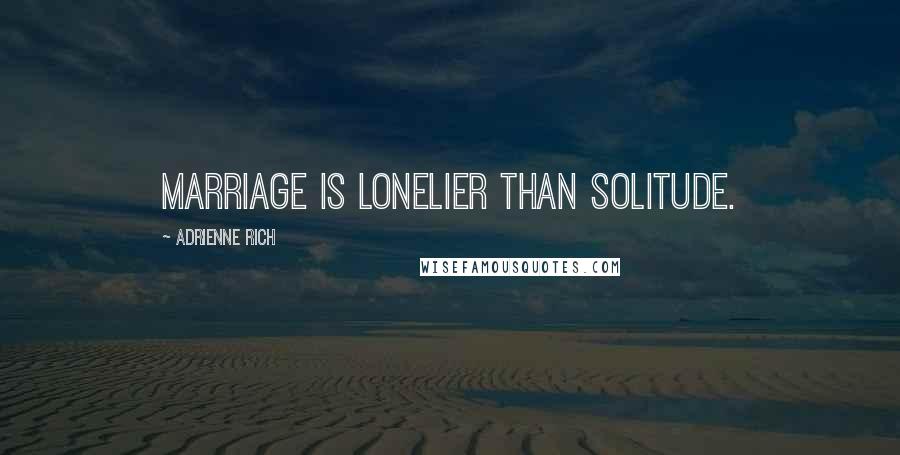 Adrienne Rich Quotes: Marriage is lonelier than solitude.