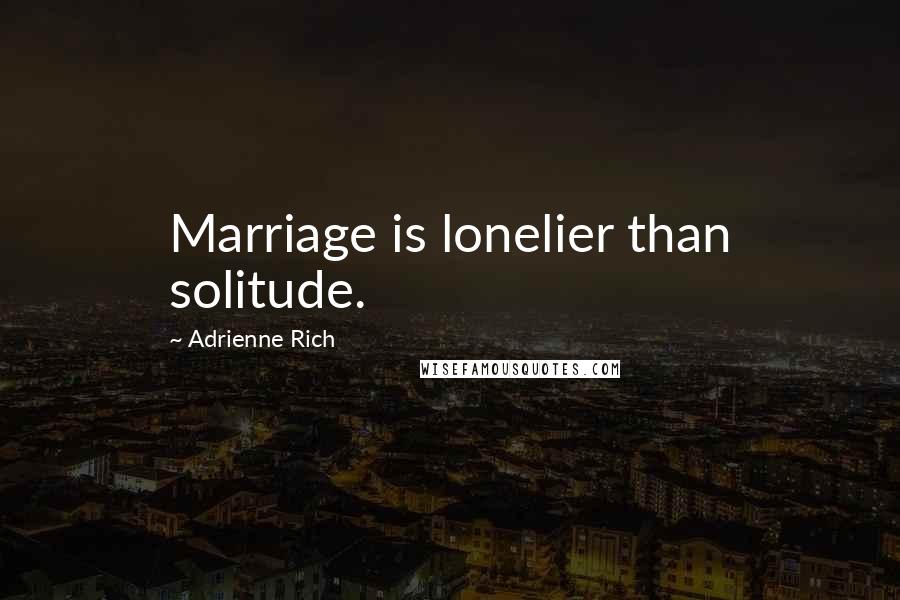 Adrienne Rich Quotes: Marriage is lonelier than solitude.