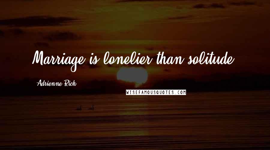 Adrienne Rich Quotes: Marriage is lonelier than solitude.