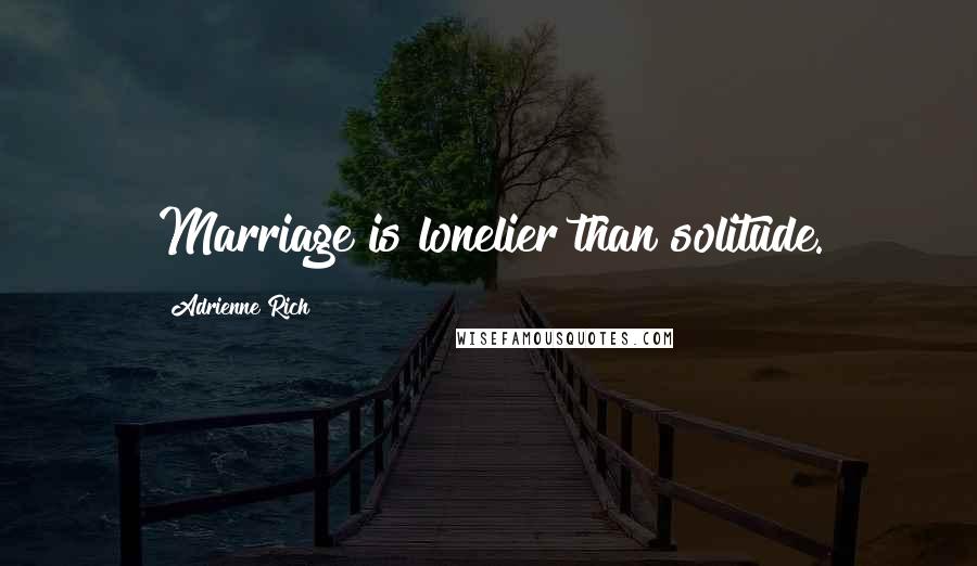 Adrienne Rich Quotes: Marriage is lonelier than solitude.