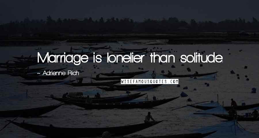 Adrienne Rich Quotes: Marriage is lonelier than solitude.