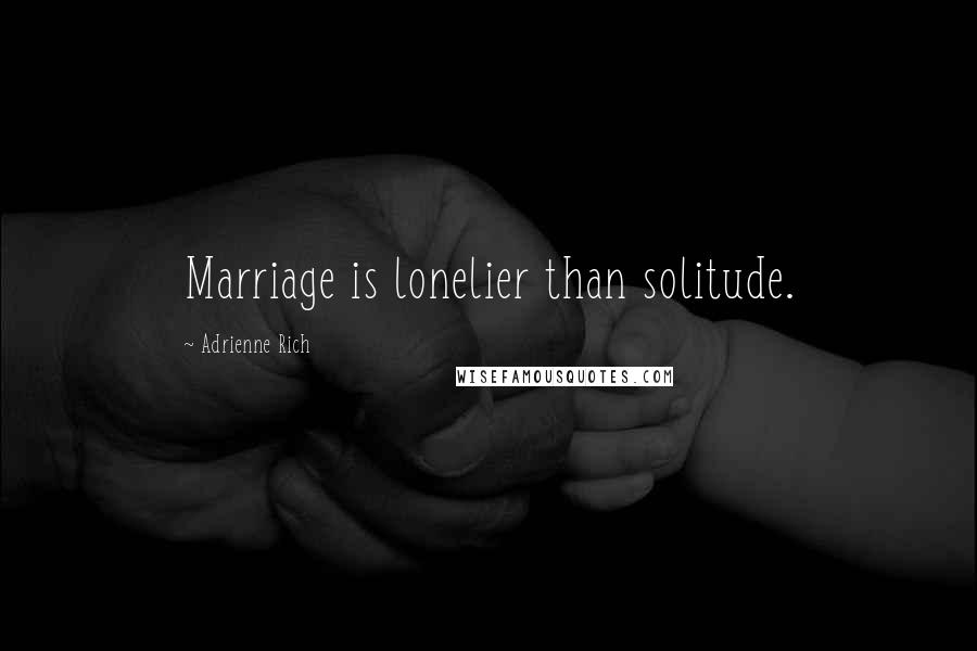 Adrienne Rich Quotes: Marriage is lonelier than solitude.