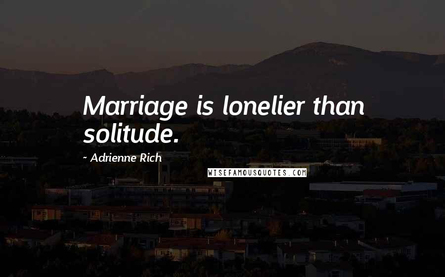 Adrienne Rich Quotes: Marriage is lonelier than solitude.